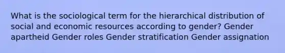 What is the sociological term for the hierarchical distribution of social and economic resources according to gender? Gender apartheid Gender roles Gender stratification Gender assignation