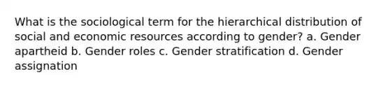 What is the sociological term for the hierarchical distribution of social and economic resources according to gender? a. Gender apartheid b. Gender roles c. Gender stratification d. Gender assignation