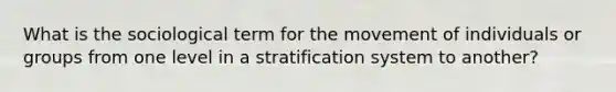 What is the sociological term for the movement of individuals or groups from one level in a stratification system to another?