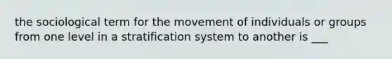 the sociological term for the movement of individuals or groups from one level in a stratification system to another is ___