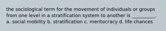 the sociological term for the movement of individuals or groups from one level in a stratification system to another is __________. a. social mobility b. stratification c. meritocracy d. life chances