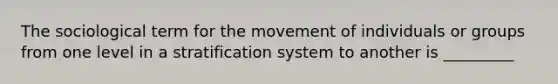 The sociological term for the movement of individuals or groups from one level in a stratification system to another is _________