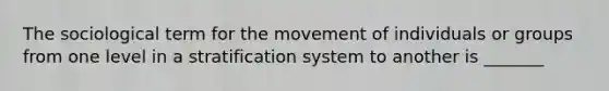 The sociological term for the movement of individuals or groups from one level in a stratification system to another is _______