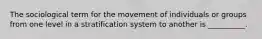 ​The sociological term for the movement of individuals or groups from one level in a stratification system to another is __________.​