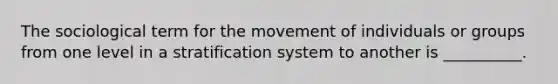 ​The sociological term for the movement of individuals or groups from one level in a stratification system to another is __________.​