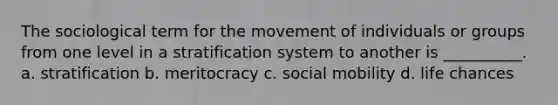 The sociological term for the movement of individuals or groups from one level in a stratification system to another is __________. a. stratification b. meritocracy c. <a href='https://www.questionai.com/knowledge/kwMCQRIHge-social-mobility' class='anchor-knowledge'>social mobility</a> d. life chances