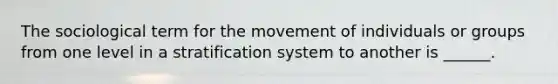 The sociological term for the movement of individuals or groups from one level in a stratification system to another is ______.