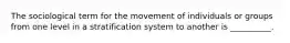 The sociological term for the movement of individuals or groups from one level in a stratification system to another is __________.