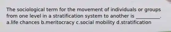 The sociological term for the movement of individuals or groups from one level in a stratification system to another is __________.​ a.​life chances b.​meritocracy c.​social mobility d.​stratification