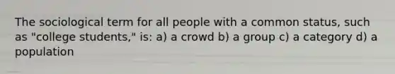 The sociological term for all people with a common status, such as "college students," is: a) a crowd b) a group c) a category d) a population