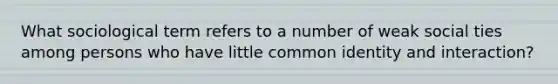 What sociological term refers to a number of weak social ties among persons who have little common identity and interaction?