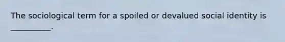 The sociological term for a spoiled or devalued social identity is __________.