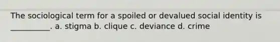 The sociological term for a spoiled or devalued social identity is __________. a. stigma b. clique c. deviance d. crime