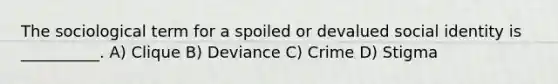 The sociological term for a spoiled or devalued social identity is __________. A) Clique B) Deviance C) Crime D) Stigma