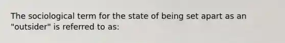 The sociological term for the state of being set apart as an "outsider" is referred to as: