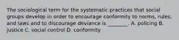 The sociological term for the systematic practices that social groups develop in order to encourage conformity to norms, rules, and laws and to discourage deviance is ________. A. policing B. justice C. social control D. conformity