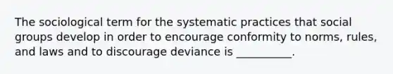 The sociological term for the systematic practices that social groups develop in order to encourage conformity to norms, rules, and laws and to discourage deviance is __________.​