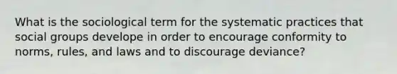 What is the sociological term for the systematic practices that social groups develope in order to encourage conformity to norms, rules, and laws and to discourage deviance?