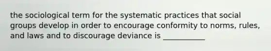 the sociological term for the systematic practices that social groups develop in order to encourage conformity to norms, rules, and laws and to discourage deviance is ___________