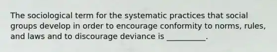 The sociological term for the systematic practices that social groups develop in order to encourage conformity to norms, rules, and laws and to discourage deviance is __________.