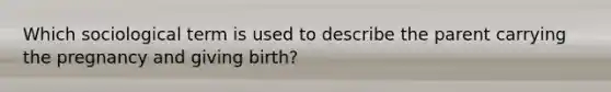 Which sociological term is used to describe the parent carrying the pregnancy and giving birth?