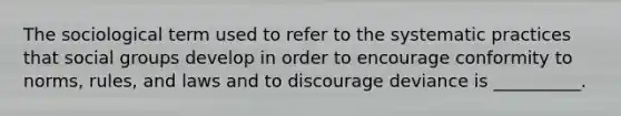 The sociological term used to refer to the systematic practices that social groups develop in order to encourage conformity to norms, rules, and laws and to discourage deviance is __________.