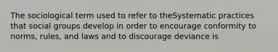 The sociological term used to refer to theSystematic practices that <a href='https://www.questionai.com/knowledge/ktC4lbKwl5-social-groups' class='anchor-knowledge'>social groups</a> develop in order to encourage conformity to norms, rules, and laws and to discourage deviance is