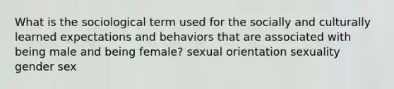 What is the sociological term used for the socially and culturally learned expectations and behaviors that are associated with being male and being female? sexual orientation sexuality gender sex