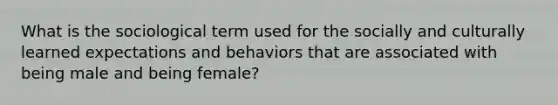 What is the sociological term used for the socially and culturally learned expectations and behaviors that are associated with being male and being female?