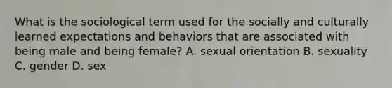 What is the sociological term used for the socially and culturally learned expectations and behaviors that are associated with being male and being female? A. sexual orientation B. sexuality C. gender D. sex