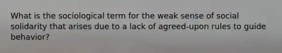 What is the sociological term for the weak sense of social solidarity that arises due to a lack of agreed-upon rules to guide behavior?