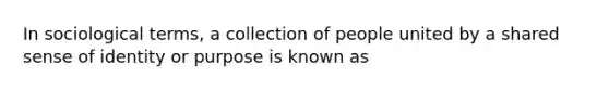 In sociological terms, a collection of people united by a shared sense of identity or purpose is known as