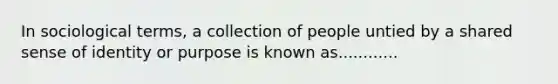 In sociological terms, a collection of people untied by a shared sense of identity or purpose is known as............