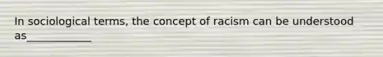 In sociological terms, the concept of racism can be understood as____________