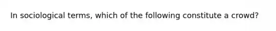 In sociological terms, which of the following constitute a crowd?