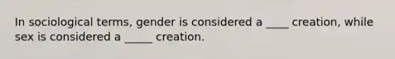 In sociological terms, gender is considered a ____ creation, while sex is considered a _____ creation.