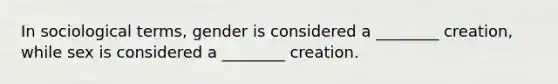 In sociological terms, gender is considered a ________ creation, while sex is considered a ________ creation.