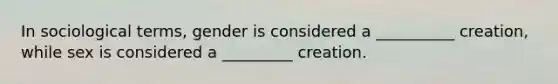 In sociological terms, gender is considered a __________ creation, while sex is considered a _________ creation.