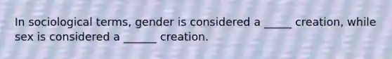 In sociological terms, gender is considered a _____ creation, while sex is considered a ______ creation.