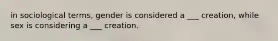 in sociological terms, gender is considered a ___ creation, while sex is considering a ___ creation.