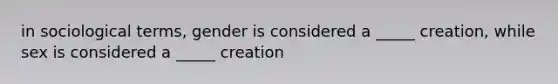 in sociological terms, gender is considered a _____ creation, while sex is considered a _____ creation