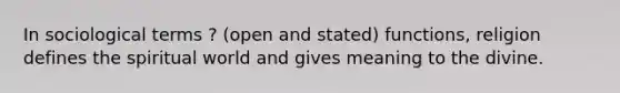 In sociological terms ? (open and stated) functions, religion defines the spiritual world and gives meaning to the divine.