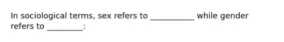In sociological terms, sex refers to ___________ while gender refers to _________: