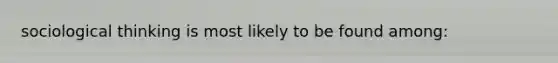 sociological thinking is most likely to be found among: