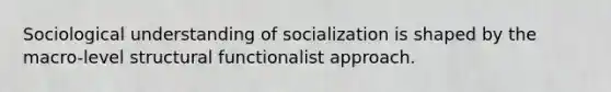 Sociological understanding of socialization is shaped by the macro-level structural functionalist approach.