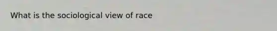 What is the sociological view of race