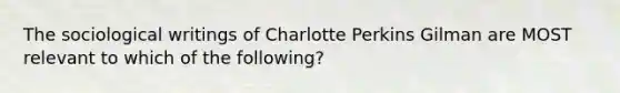 The sociological writings of Charlotte Perkins Gilman are MOST relevant to which of the following?