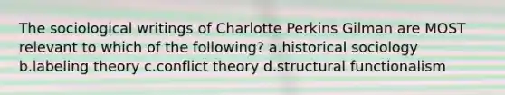 The sociological writings of Charlotte Perkins Gilman are MOST relevant to which of the following? a.historical sociology b.labeling theory c.conflict theory d.structural functionalism