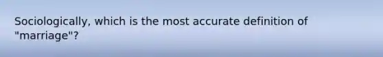 Sociologically, which is the most accu<a href='https://www.questionai.com/knowledge/k9bKFtNieI-rate-definition' class='anchor-knowledge'>rate definition</a> of "marriage"?