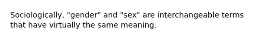 Sociologically, "gender" and "sex" are interchangeable terms that have virtually the same meaning.